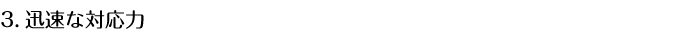3.迅速な対応力